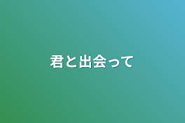 君と出会って