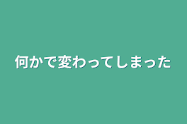 何かで変わってしまった