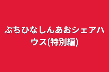 ぷちひなしんあおシェアハウス(特別編)