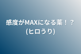 感度がMAXになる薬！？(ヒロうり)