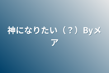 神になりたい（？）Byメア