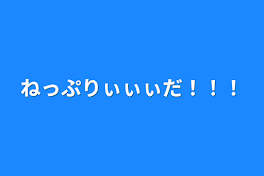 ねっぷりぃぃぃだ！！！