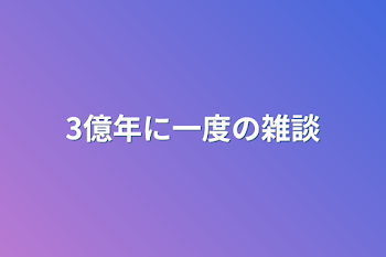 3億年に一度の雑談