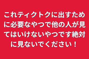 これティクトクに出すために必要なやつで他の人が見てはいけないやつです絶対に見ないでください！