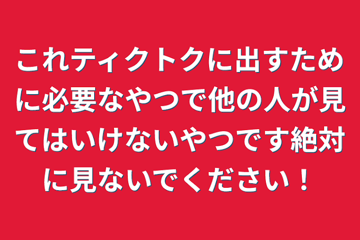 「これティクトクに出すために必要なやつで他の人が見てはいけないやつです絶対に見ないでください！」のメインビジュアル