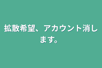 拡散希望、アカウント消します。