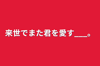 来世でまた君を愛す___。