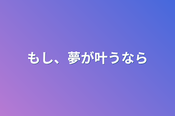 もし、夢が叶うなら