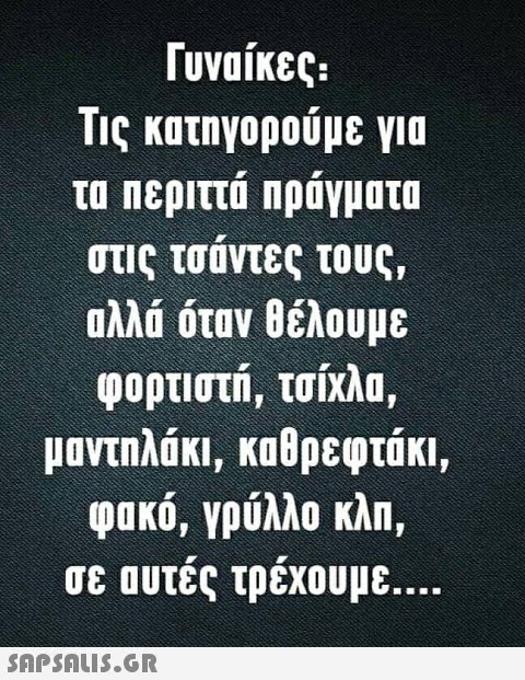 Γυναίκες. ης κατηγορούμε για τα περιττά Πράγματα στις τσύντες τους, αλλά όταν θέλουμε φορτιστή, τσίχλα, μαντηλάκι , καθρεφτάκι, φακό, γρύλλο κλπ, σε αυτές τρέχουμε . .