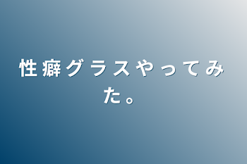 性 癖 グ ラ ス や っ て み た 。