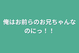 俺はお前らのお兄ちゃんなのにっ！！