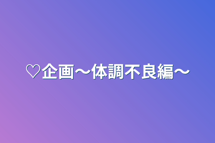 「♡企画〜体調不良編〜」のメインビジュアル