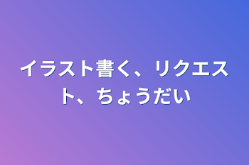 イラスト書く、リクエスト、ちょうだい