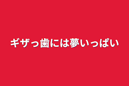 ギザっ歯には夢いっぱい