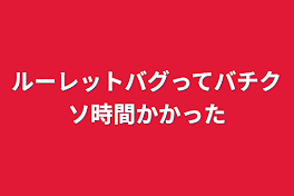 ルーレットバグってバチクソ時間かかった