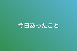 今日あったこと