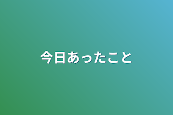 今日あったこと