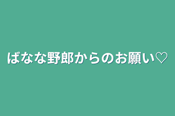 ばなな野郎からのお願い♡