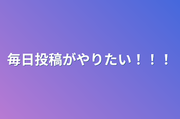 毎日投稿がやりたい！！！