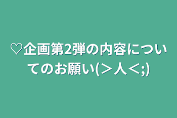 ♡企画第2弾の内容についてのお願い(＞人＜;)