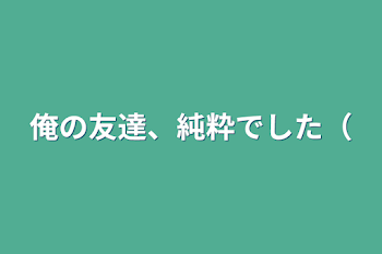 俺の友達、純粋でした（