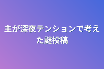 主が深夜テンションで考えた謎投稿