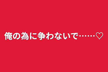 俺の為に争わないで……♡