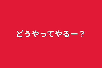 どうやってやるー？