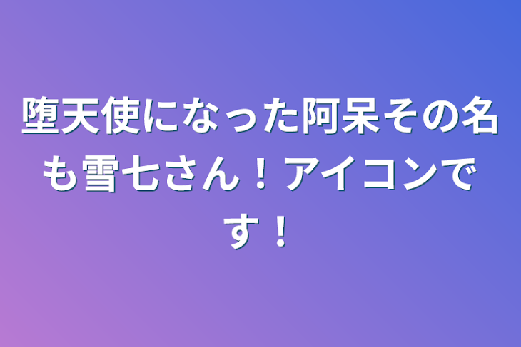 「堕天使になった阿呆その名も雪七さん！アイコンです！」のメインビジュアル