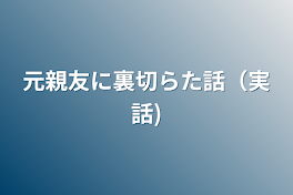 元親友に裏切らた話（実話)