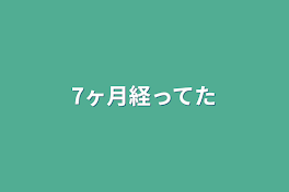 7ヶ月経ってた