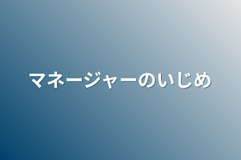 マネージャーのいじめ