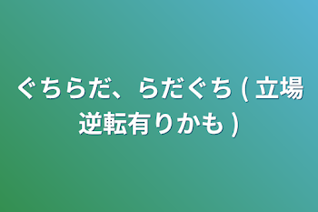 ぐちらだ、らだぐち ( 立場逆転有りかも )