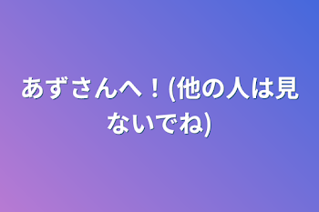 あずさんへ！(他の人は見ないでね)