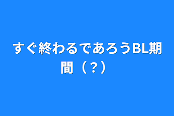 すぐ終わるであろうBL期間（？）