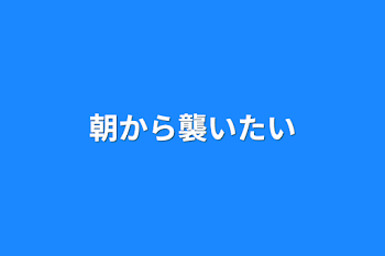 朝から襲いたい