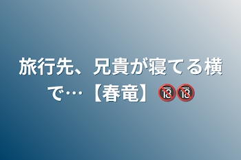 旅行先、兄貴が寝てる横で…【春竜】🔞🔞