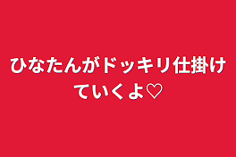 ひなたんがドッキリ仕掛けていくよ♡