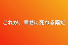 これが、幸せに死ねる薬だ