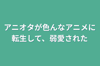 アニオタが色んなアニメに転生して、弱愛された