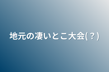 地元の凄いとこ大会(？)