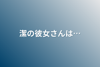 潔の彼女さんは…