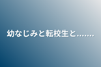 幼なじみと転校生と.......