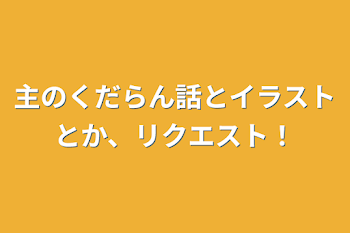 主のくだらん話とイラストとか、リクエスト！