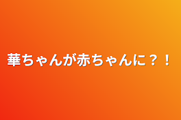 華ちゃんが赤ちゃんに？！