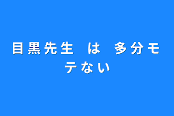 目 黒 先 生　は　多 分 モ テ な い