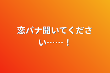 恋バナ聞いてください……！