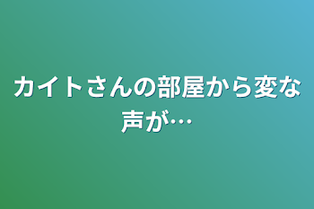 カイトさんの部屋から変な声が…