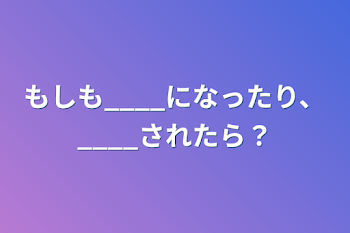 もしも____になったり、____されたら？