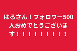 はるさん！フォロワー500人おめでとうございます！！！！！！！！！